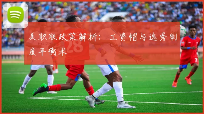 美职联政策解析：工资帽与选秀制度平衡术