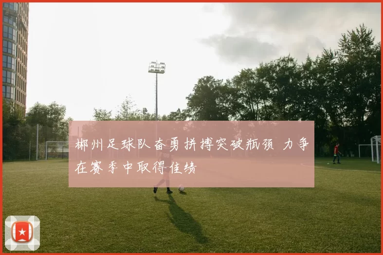 郴州足球队奋勇拼搏突破瓶颈 力争在赛季中取得佳绩