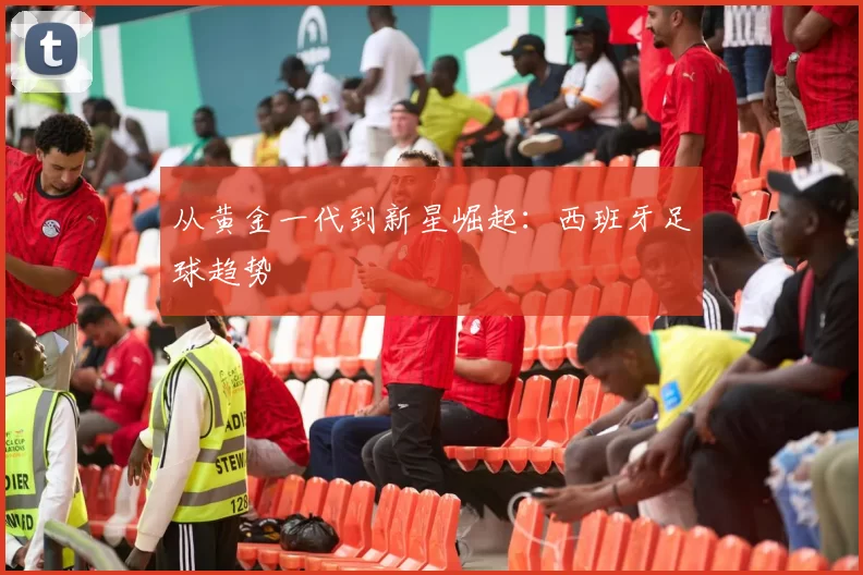 从黄金一代到新星崛起：西班牙足球趋势