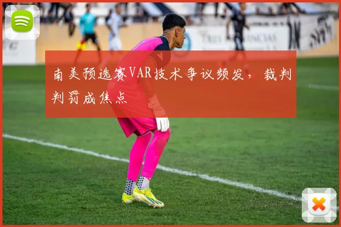 南美预选赛VAR技术争议频发，裁判判罚成焦点