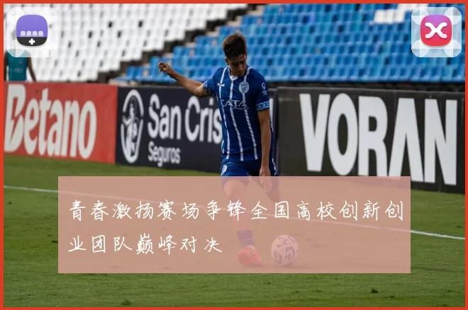 青春激扬赛场争锋全国高校创新创业团队巅峰对决