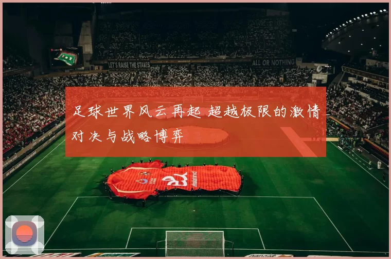 足球世界风云再起 超越极限的激情对决与战略博弈
