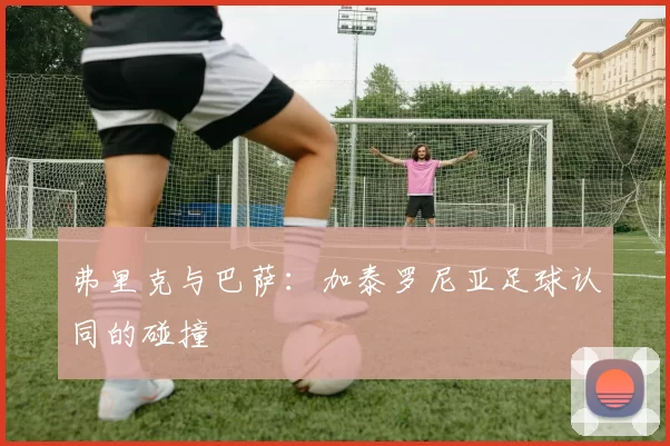 弗里克与巴萨：加泰罗尼亚足球认同的碰撞