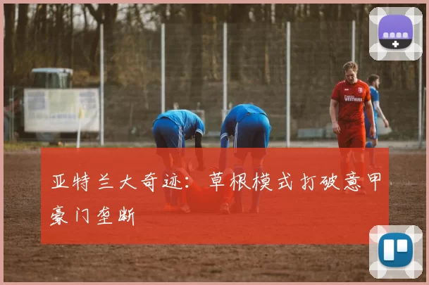亚特兰大奇迹：草根模式打破意甲豪门垄断
