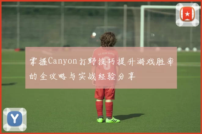 掌握Canyon打野技巧提升游戏胜率的全攻略与实战经验分享