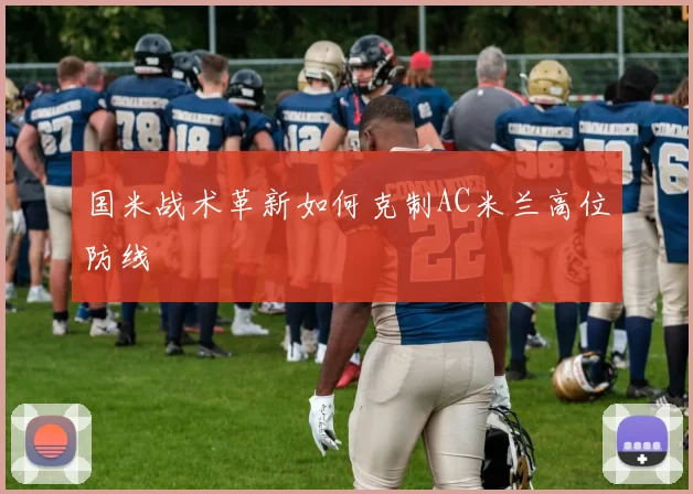 国米战术革新如何克制AC米兰高位防线