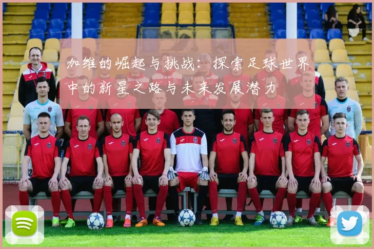 加维的崛起与挑战：探索足球世界中的新星之路与未来发展潜力