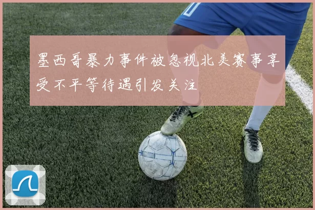 墨西哥暴力事件被忽视北美赛事享受不平等待遇引发关注