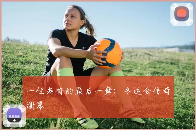 一位老将的最后一舞：冬运会传奇谢幕
