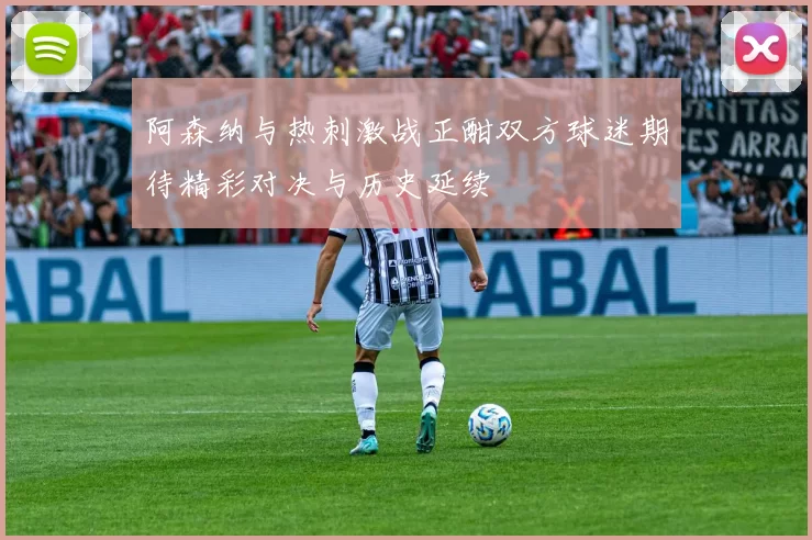 阿森纳与热刺激战正酣双方球迷期待精彩对决与历史延续