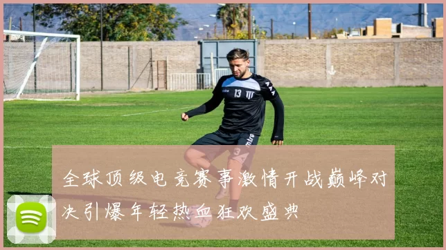 全球顶级电竞赛事激情开战巅峰对决引爆年轻热血狂欢盛典