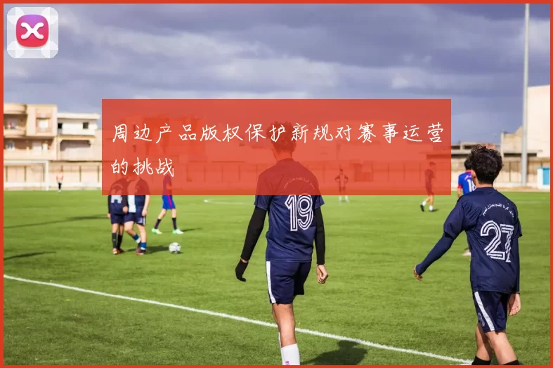 周边产品版权保护新规对赛事运营的挑战