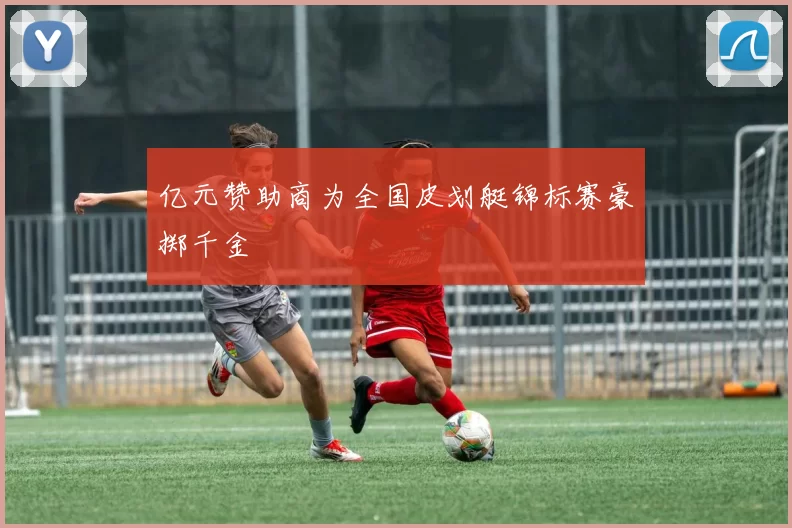 亿元赞助商为全国皮划艇锦标赛豪掷千金