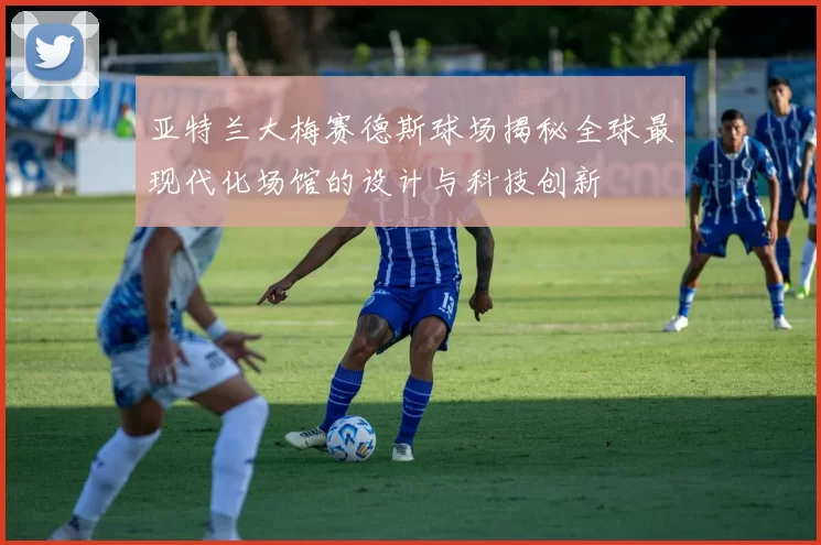 亚特兰大梅赛德斯球场揭秘全球最现代化场馆的设计与科技创新