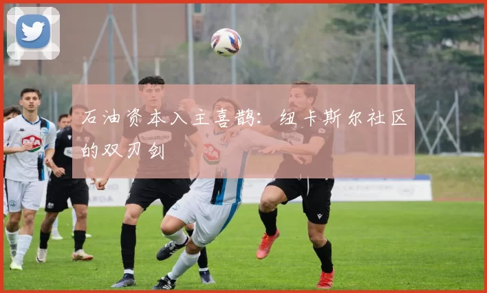 石油资本入主喜鹊：纽卡斯尔社区的双刃剑