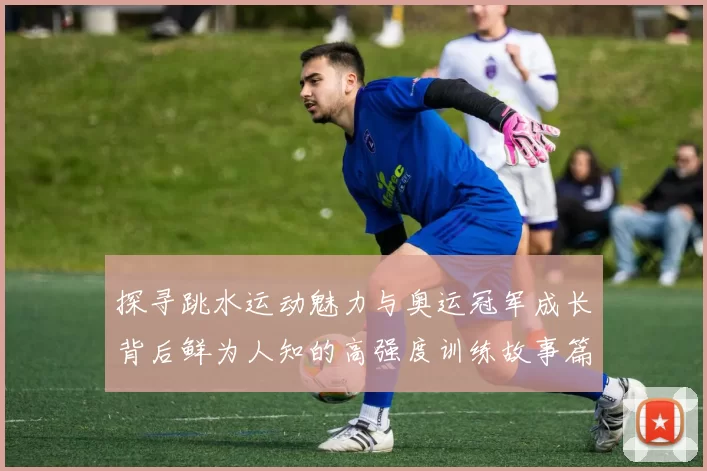 探寻跳水运动魅力与奥运冠军成长背后鲜为人知的高强度训练故事篇