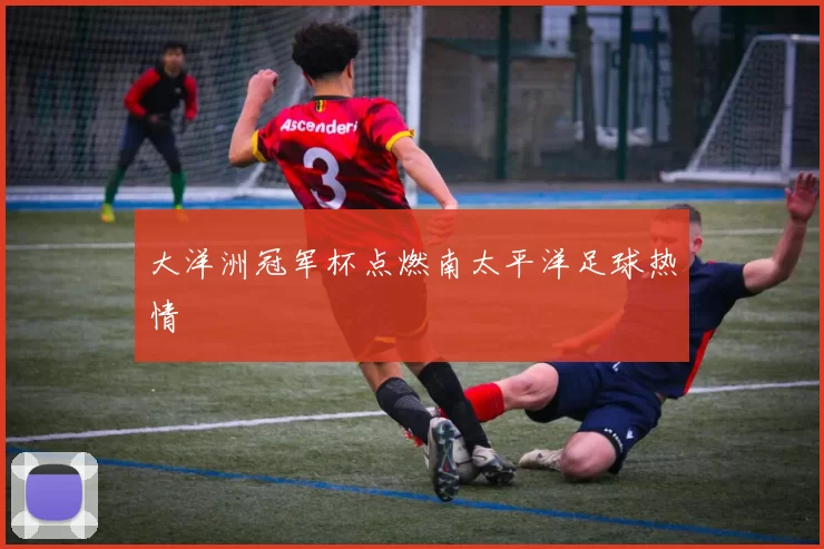 大洋洲冠军杯点燃南太平洋足球热情