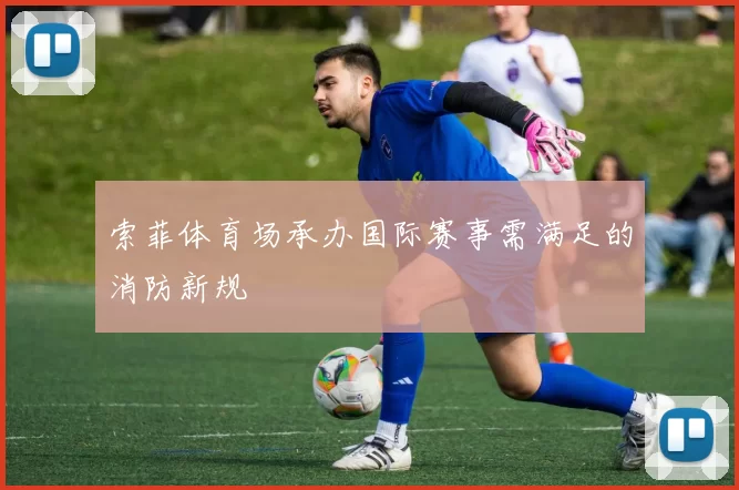 索菲体育场承办国际赛事需满足的消防新规