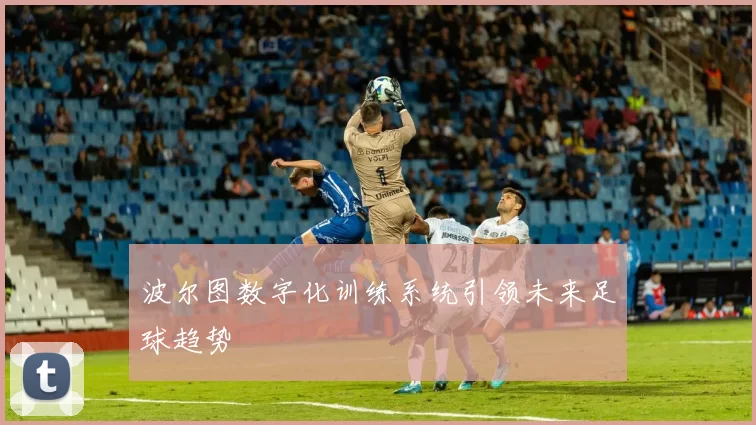 波尔图数字化训练系统引领未来足球趋势