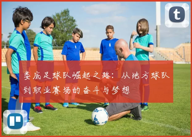 娄底足球队崛起之路：从地方球队到职业赛场的奋斗与梦想