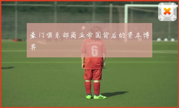 豪门俱乐部商业帝国背后的资本博弈