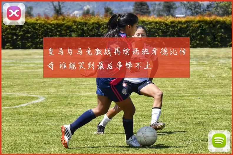 皇马与马竞激战再续西班牙德比传奇 谁能笑到最后争锋不止