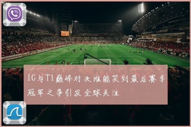 IG与T1巅峰对决谁能笑到最后赛季冠军之争引发全球关注