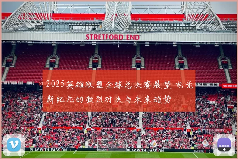 2025英雄联盟全球总决赛展望 电竞新纪元的激烈对决与未来趋势