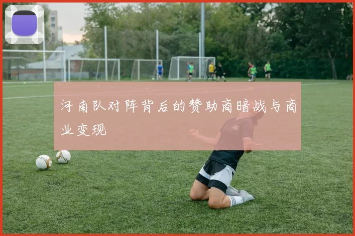 河南队对阵背后的赞助商暗战与商业变现