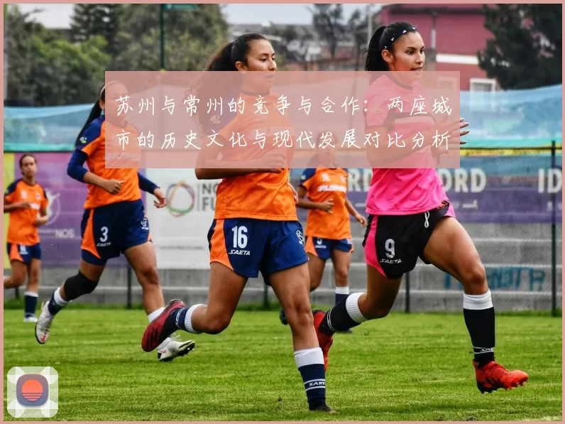 苏州与常州的竞争与合作：两座城市的历史文化与现代发展对比分析