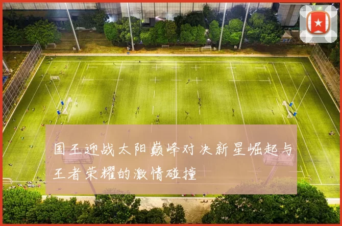 国王迎战太阳巅峰对决新星崛起与王者荣耀的激情碰撞