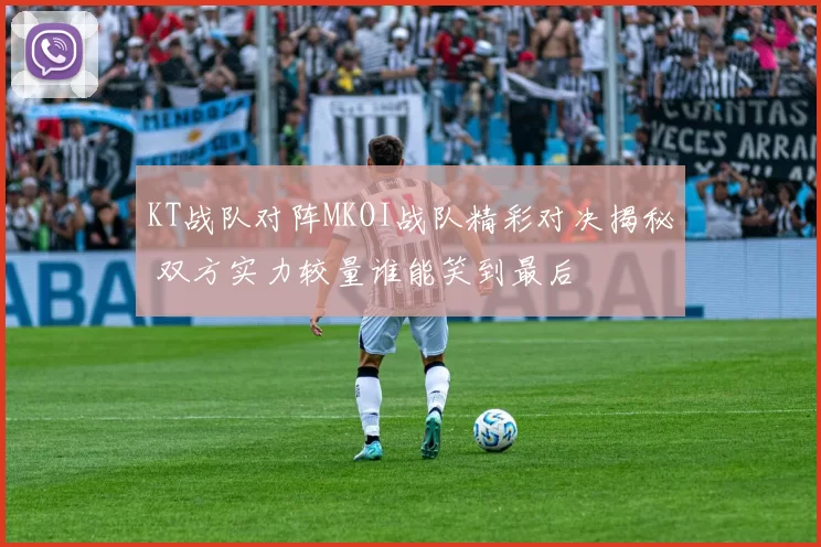 KT战队对阵MKOI战队精彩对决揭秘 双方实力较量谁能笑到最后