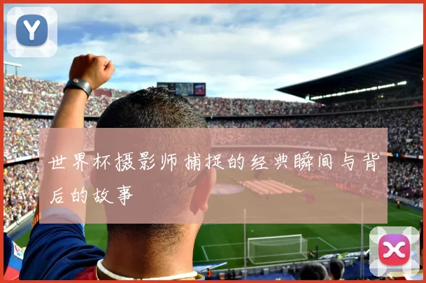 世界杯摄影师捕捉的经典瞬间与背后的故事