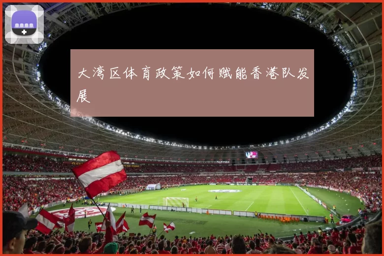大湾区体育政策如何赋能香港队发展