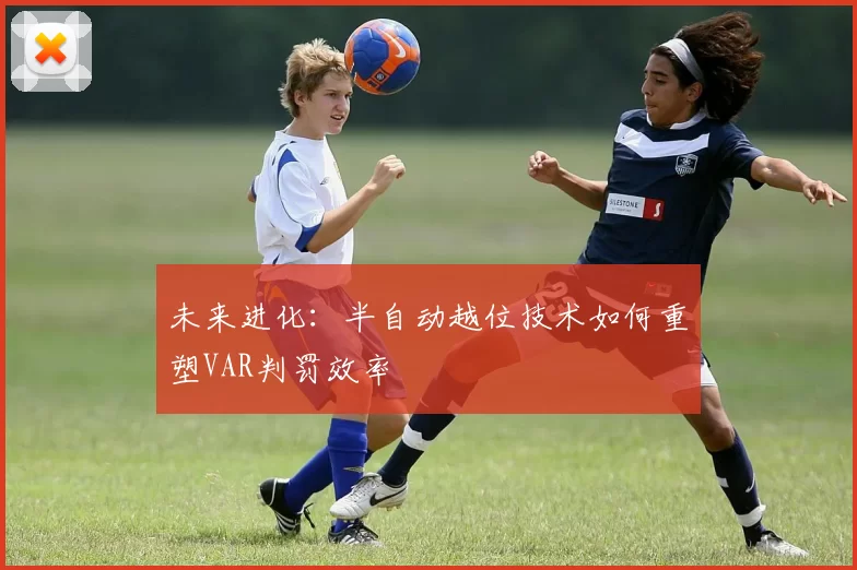 未来进化：半自动越位技术如何重塑VAR判罚效率
